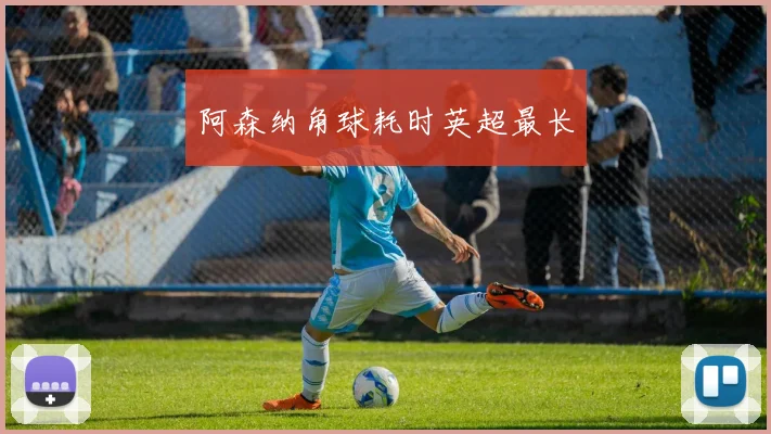 阿森纳角球耗时英超最长